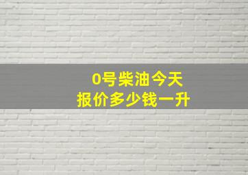 0号柴油今天报价多少钱一升