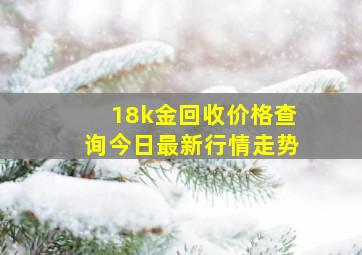 18k金回收价格查询今日最新行情走势