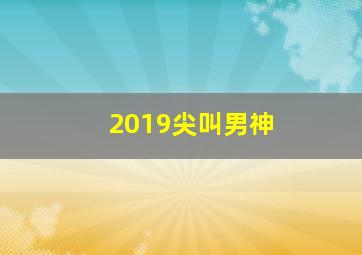 2019尖叫男神