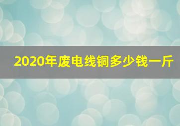 2020年废电线铜多少钱一斤