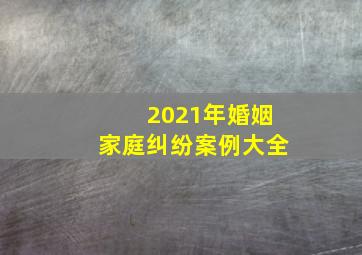 2021年婚姻家庭纠纷案例大全