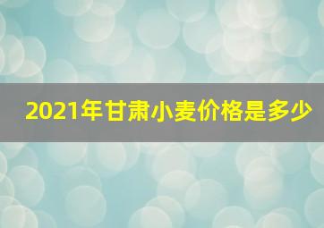 2021年甘肃小麦价格是多少