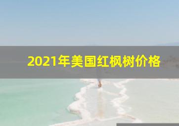 2021年美国红枫树价格