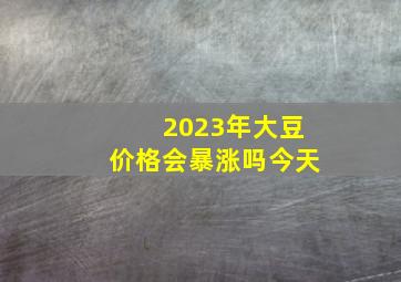 2023年大豆价格会暴涨吗今天