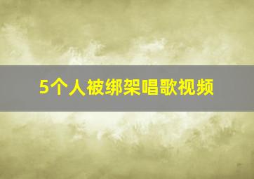 5个人被绑架唱歌视频