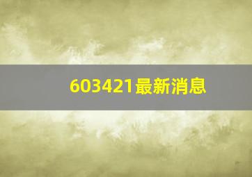 603421最新消息