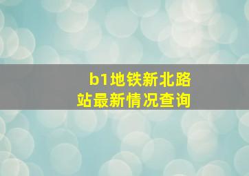 b1地铁新北路站最新情况查询