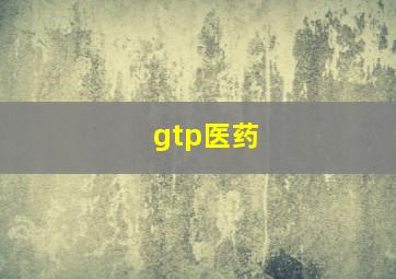 gtp医药