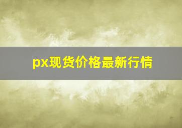 px现货价格最新行情