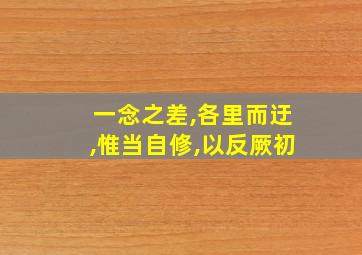 一念之差,各里而迂,惟当自修,以反厥初