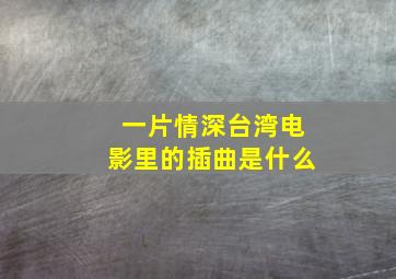 一片情深台湾电影里的插曲是什么