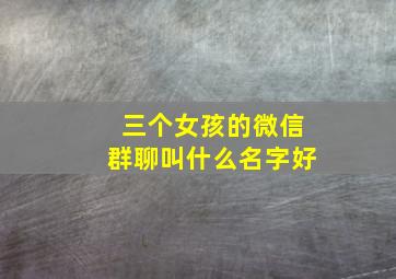 三个女孩的微信群聊叫什么名字好