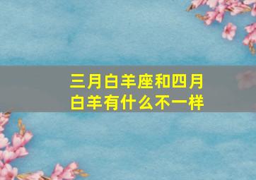 三月白羊座和四月白羊有什么不一样