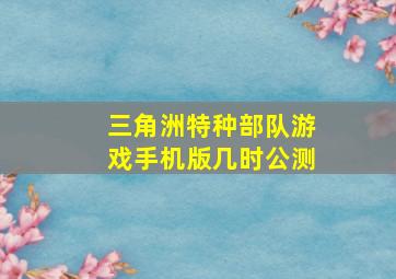 三角洲特种部队游戏手机版几时公测