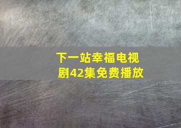 下一站幸福电视剧42集免费播放