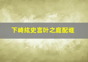 下崎纮史言叶之庭配谁