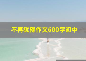 不再犹豫作文600字初中