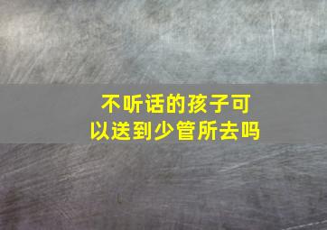 不听话的孩子可以送到少管所去吗