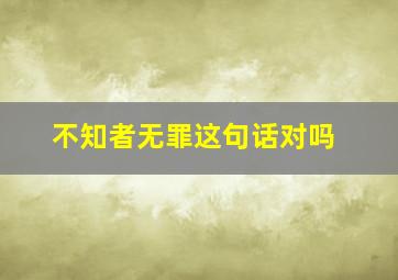 不知者无罪这句话对吗