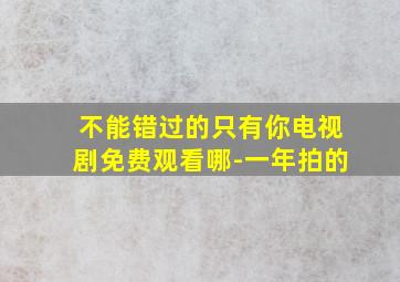 不能错过的只有你电视剧免费观看哪-一年拍的