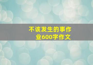 不该发生的事作业600字作文