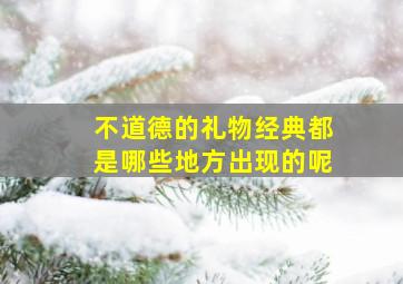 不道德的礼物经典都是哪些地方出现的呢