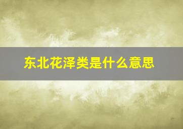 东北花泽类是什么意思