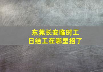 东莞长安临时工日结工在哪里招了