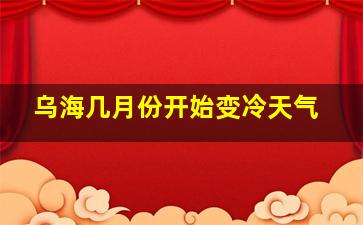 乌海几月份开始变冷天气