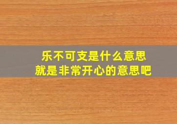 乐不可支是什么意思就是非常开心的意思吧