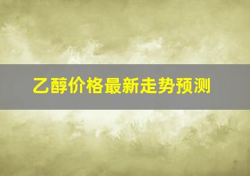 乙醇价格最新走势预测