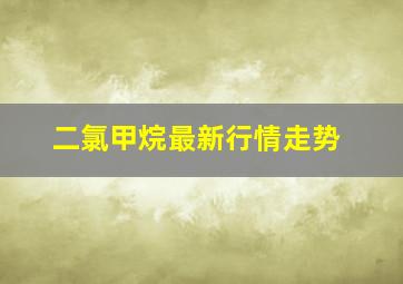 二氯甲烷最新行情走势