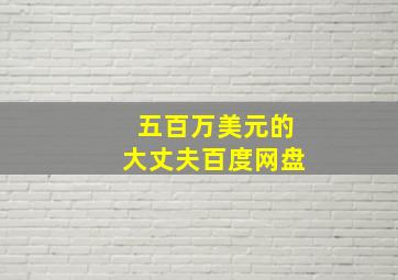 五百万美元的大丈夫百度网盘