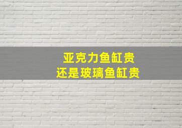 亚克力鱼缸贵还是玻璃鱼缸贵