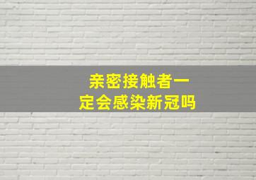 亲密接触者一定会感染新冠吗