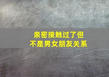 亲密接触过了但不是男女朋友关系