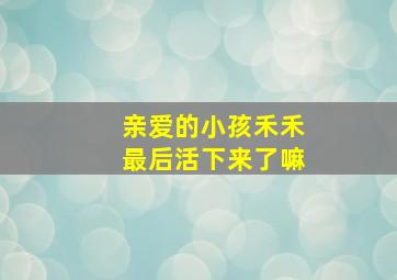 亲爱的小孩禾禾最后活下来了嘛