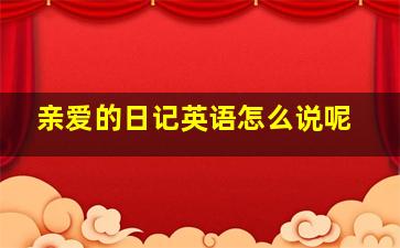 亲爱的日记英语怎么说呢