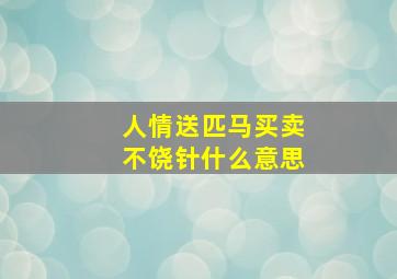 人情送匹马买卖不饶针什么意思