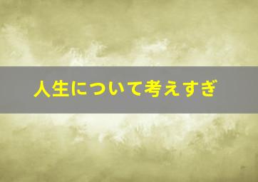 人生について考えすぎ