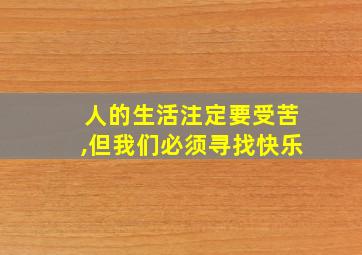 人的生活注定要受苦,但我们必须寻找快乐