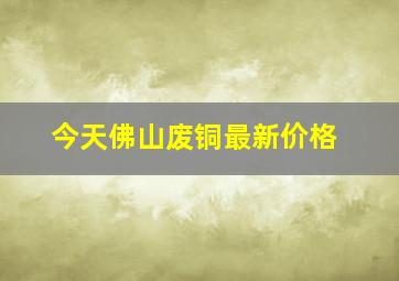 今天佛山废铜最新价格