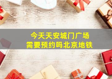 今天天安城门广场需要预约吗北京地铁