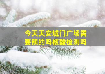 今天天安城门广场需要预约吗核酸检测吗