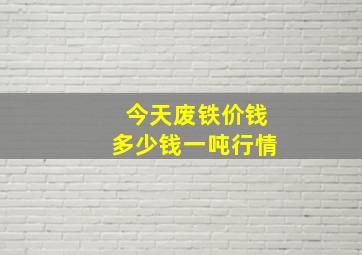 今天废铁价钱多少钱一吨行情