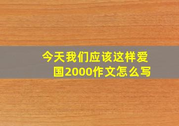 今天我们应该这样爱国2000作文怎么写