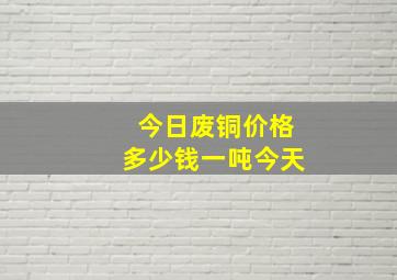 今日废铜价格多少钱一吨今天