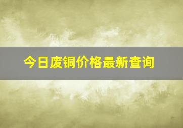 今日废铜价格最新查询