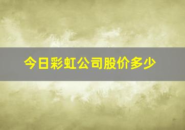 今日彩虹公司股价多少