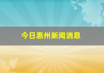 今日惠州新闻消息